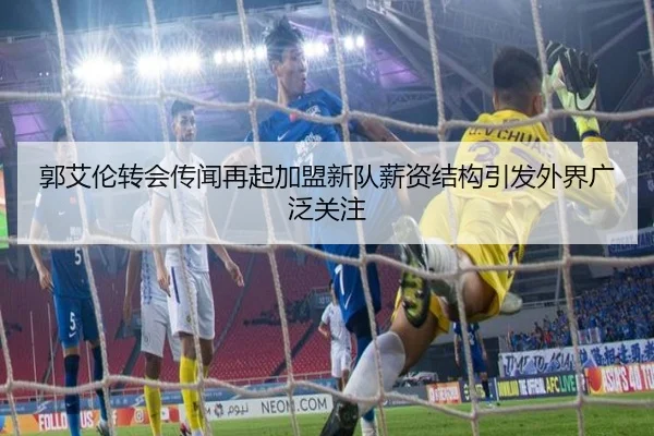 郭艾伦转会传闻再起加盟新队薪资结构引发外界广泛关注