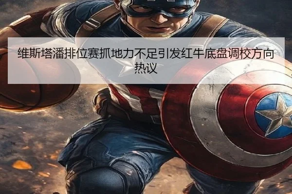 维斯塔潘排位赛抓地力不足引发红牛底盘调校方向热议