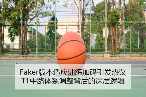 Faker版本适应训练加码引发热议 T1中路体系调整背后的深层逻辑