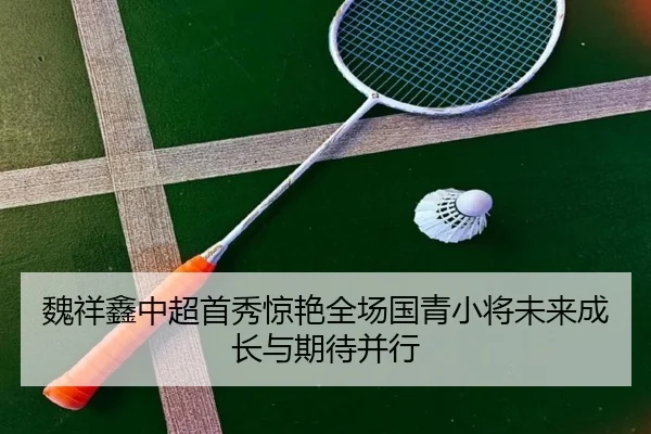 魏祥鑫中超首秀惊艳全场国青小将未来成长与期待并行