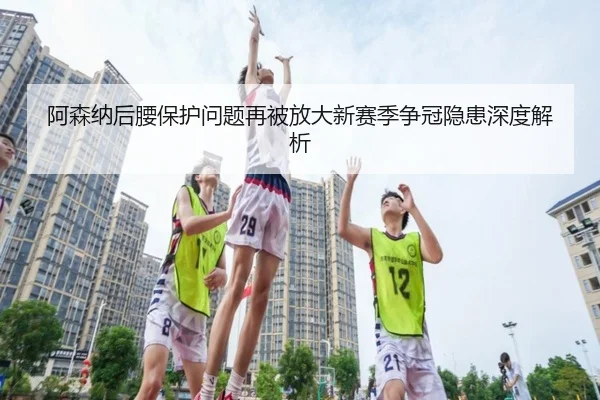 阿森纳后腰保护问题再被放大新赛季争冠隐患深度解析