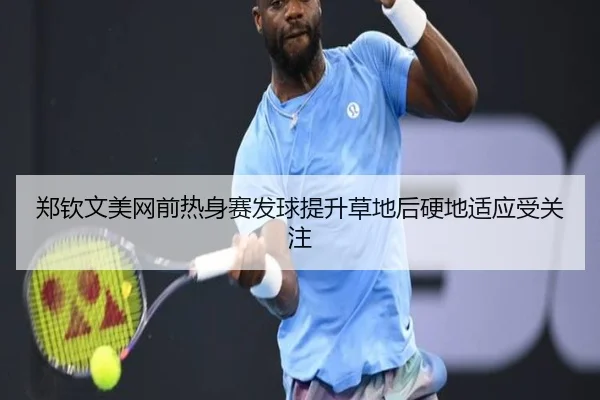 郑钦文美网前热身赛发球提升草地后硬地适应受关注