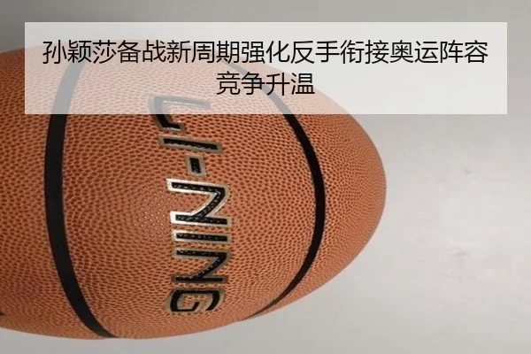 孙颖莎备战新周期强化反手衔接奥运阵容竞争升温