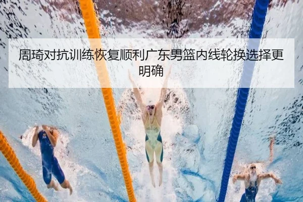 周琦对抗训练恢复顺利广东男篮内线轮换选择更明确