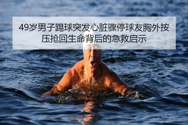 49岁男子踢球突发心脏骤停球友胸外按压抢回生命背后的急救启示