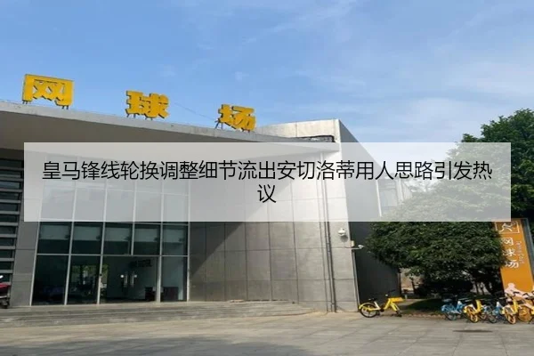 皇马锋线轮换调整细节流出安切洛蒂用人思路引发热议