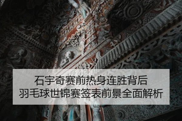 石宇奇赛前热身连胜背后 羽毛球世锦赛签表前景全面解析
