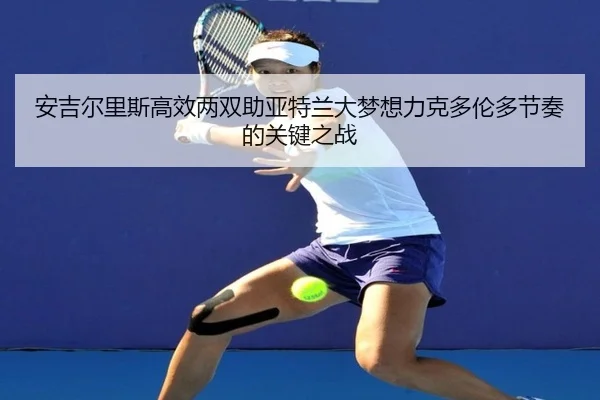 安吉尔里斯高效两双助亚特兰大梦想力克多伦多节奏的关键之战（bet365app）