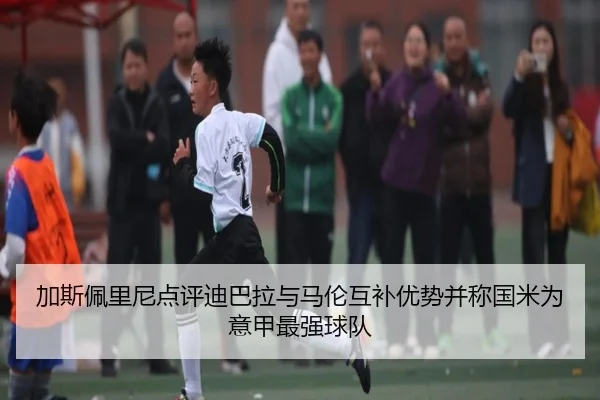 加斯佩里尼点评迪巴拉与马伦互补优势并称国米为意甲最强球队 | bet365app