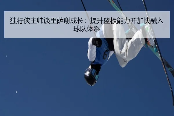 独行侠主帅谈里萨谢成长：提升篮板能力并加快融入球队体系 | bet365app