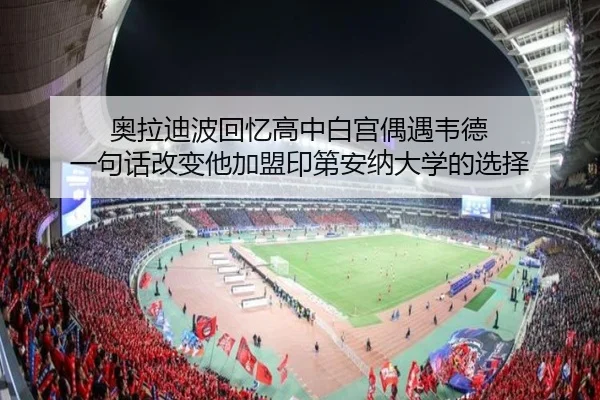 奥拉迪波回忆高中白宫偶遇韦德 一句话改变他加盟印第安纳大学的选择（bet365app）